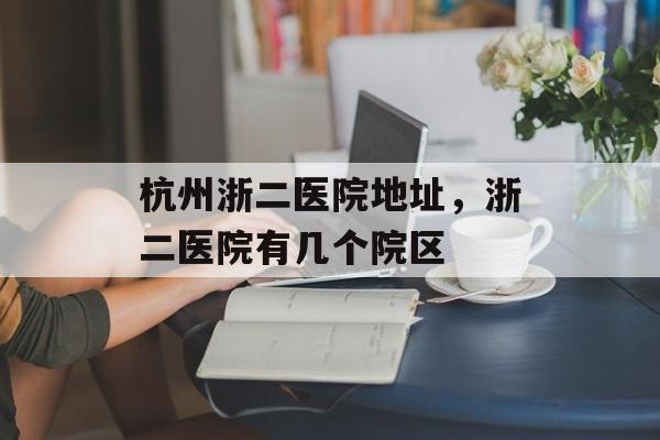 杭州浙二医院地址，浙二医院有几个院区-第1张图片-