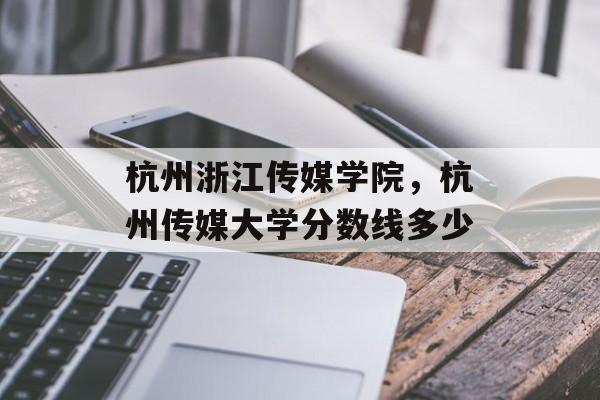 杭州浙江传媒学院，杭州传媒大学分数线多少-第1张图片-