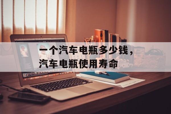 一个汽车电瓶多少钱，汽车电瓶使用寿命-第1张图片-