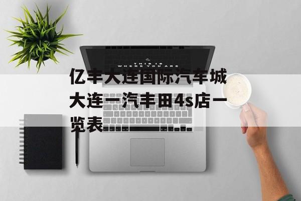 亿丰大连国际汽车城 大连一汽丰田4s店一览表-第1张图片-