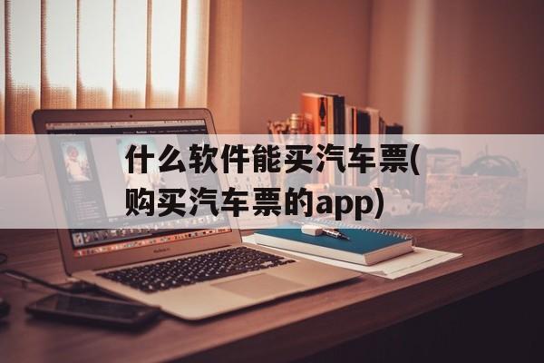 什么软件能买汽车票(购买汽车票的app)-第1张图片-