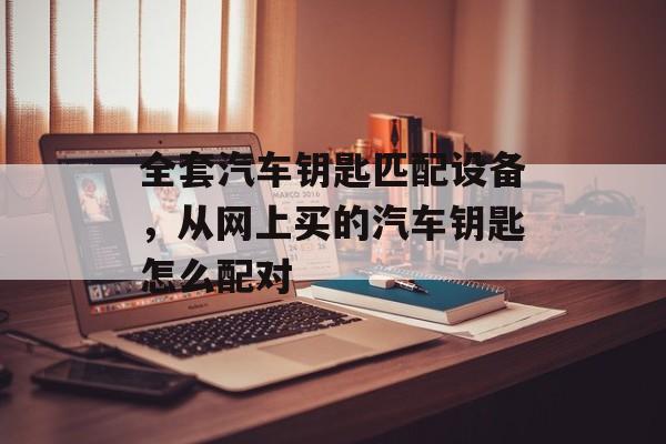 全套汽车钥匙匹配设备，从网上买的汽车钥匙怎么配对-第1张图片-