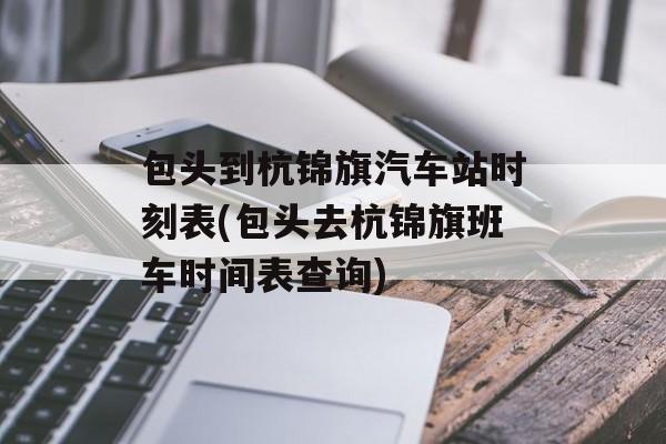 包头到杭锦旗汽车站时刻表(包头去杭锦旗班车时间表查询)-第1张图片-