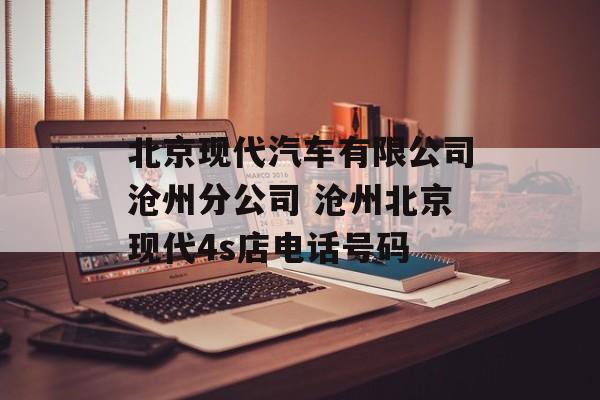 北京现代汽车有限公司沧州分公司 沧州北京现代4s店电话号码-第1张图片-
