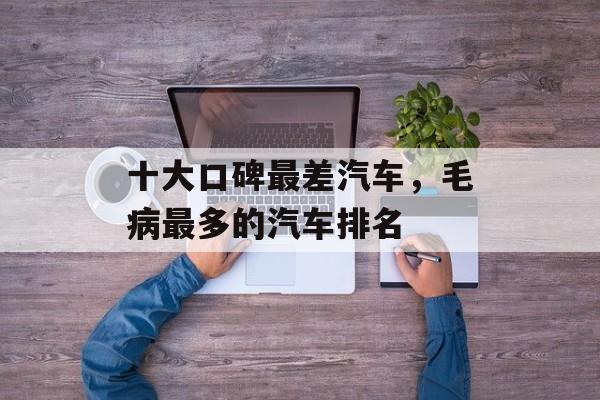 十大口碑最差汽车，毛病最多的汽车排名-第1张图片-