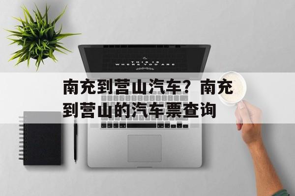 南充到营山汽车？南充到营山的汽车票查询-第1张图片-