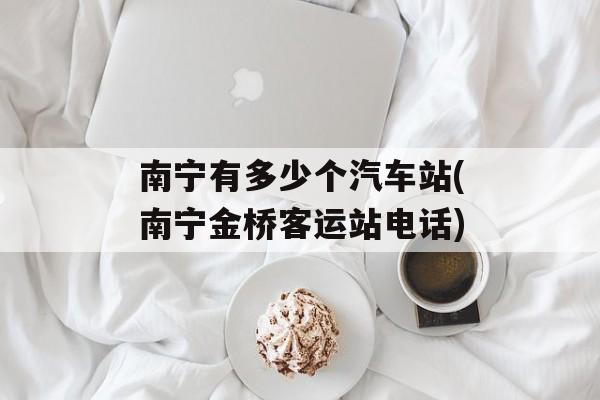 南宁有多少个汽车站(南宁金桥客运站电话)-第1张图片-