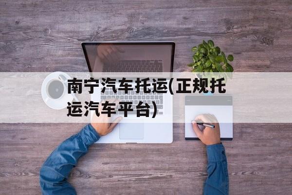 南宁汽车托运(正规托运汽车平台)-第1张图片-
