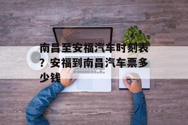 南昌至安福汽车时刻表？安福到南昌汽车票多少钱-第1张图片-