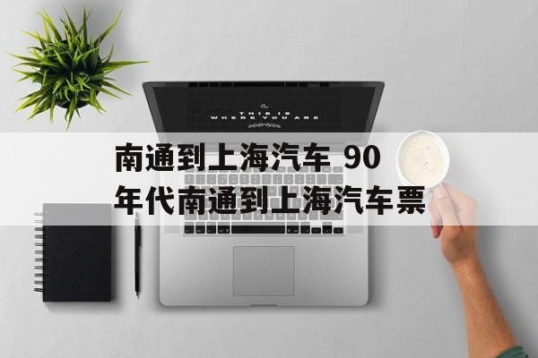 南通到上海汽车 90年代南通到上海汽车票-第1张图片-