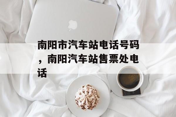 南阳市汽车站电话号码，南阳汽车站售票处电话-第1张图片-