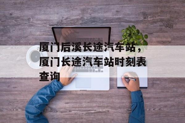 厦门后溪长途汽车站，厦门长途汽车站时刻表查询-第1张图片-