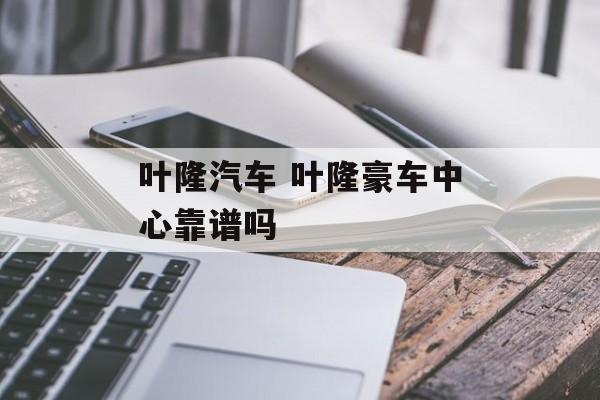 叶隆汽车 叶隆豪车中心靠谱吗-第1张图片-