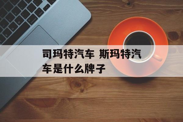 司玛特汽车 斯玛特汽车是什么牌子-第1张图片-