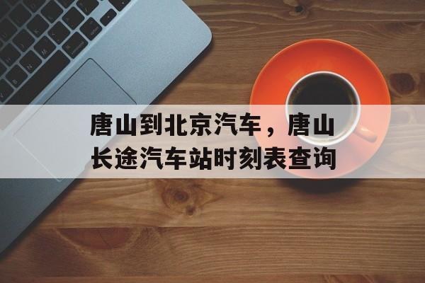 唐山到北京汽车，唐山长途汽车站时刻表查询-第1张图片-
