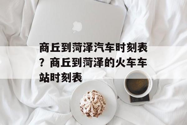 商丘到菏泽汽车时刻表？商丘到菏泽的火车车站时刻表-第1张图片-