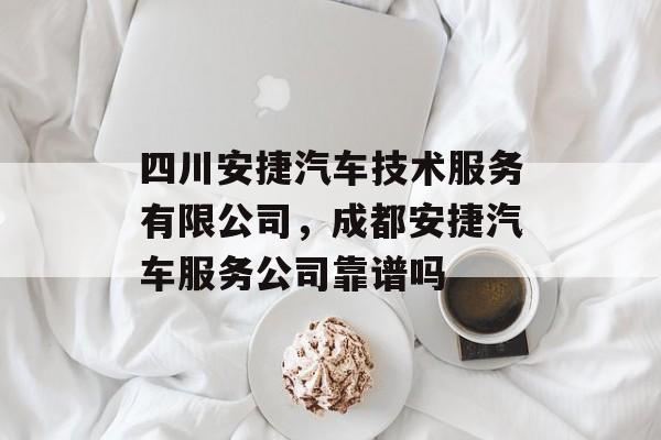 四川安捷汽车技术服务有限公司，成都安捷汽车服务公司靠谱吗-第1张图片-