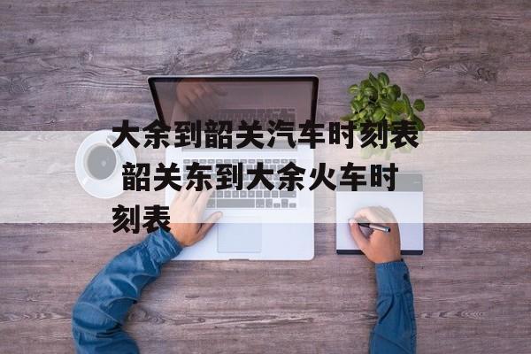 大余到韶关汽车时刻表 韶关东到大余火车时刻表-第1张图片-