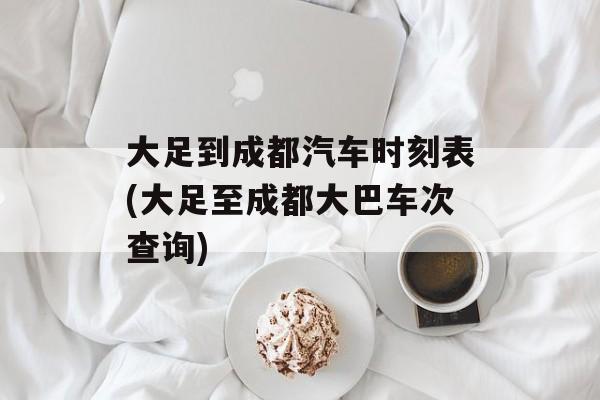 大足到成都汽车时刻表(大足至成都大巴车次查询)-第1张图片-