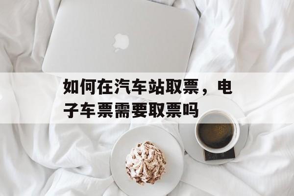如何在汽车站取票，电子车票需要取票吗-第1张图片-