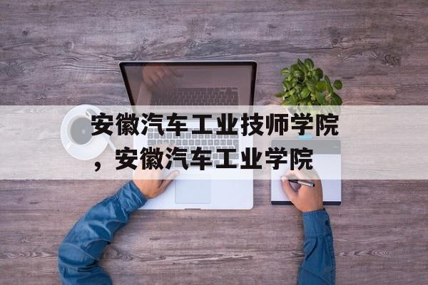 安徽汽车工业技师学院，安徽汽车工业学院-第1张图片-