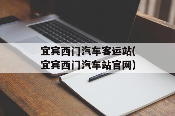 宜宾西门汽车客运站(宜宾西门汽车站官网)-第1张图片-