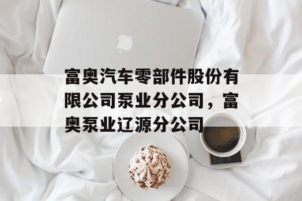 富奥汽车零部件股份有限公司泵业分公司，富奥泵业辽源分公司-第1张图片-