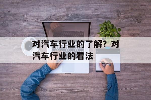 对汽车行业的了解？对汽车行业的看法-第1张图片-