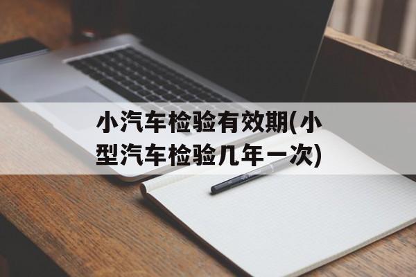 小汽车检验有效期(小型汽车检验几年一次)-第1张图片-