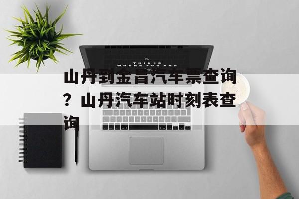 山丹到金昌汽车票查询？山丹汽车站时刻表查询-第1张图片-