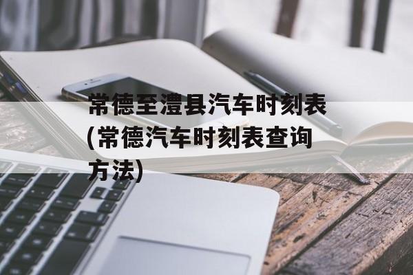 常德至澧县汽车时刻表(常德汽车时刻表查询方法)-第1张图片-
