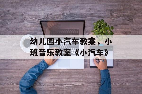 幼儿园小汽车教案，小班音乐教案《小汽车》-第1张图片-