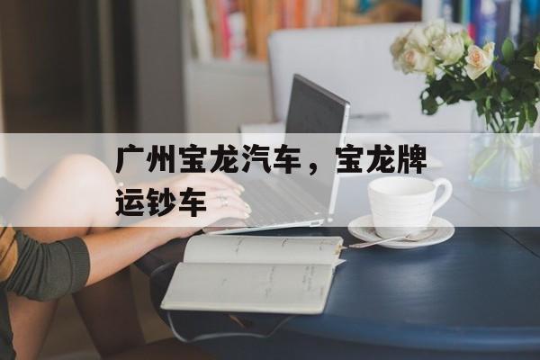 广州宝龙汽车，宝龙牌运钞车-第1张图片-