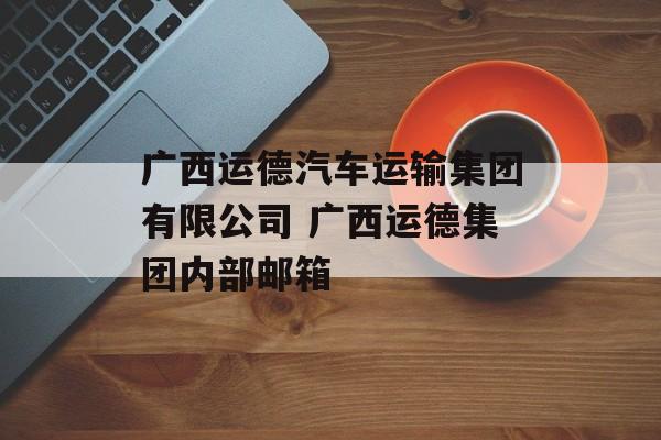 广西运德汽车运输集团有限公司 广西运德集团内部邮箱-第1张图片-