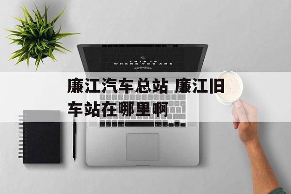 廉江汽车总站 廉江旧车站在哪里啊-第1张图片-