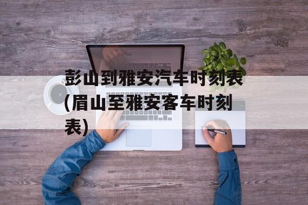 彭山到雅安汽车时刻表(眉山至雅安客车时刻表)-第1张图片-