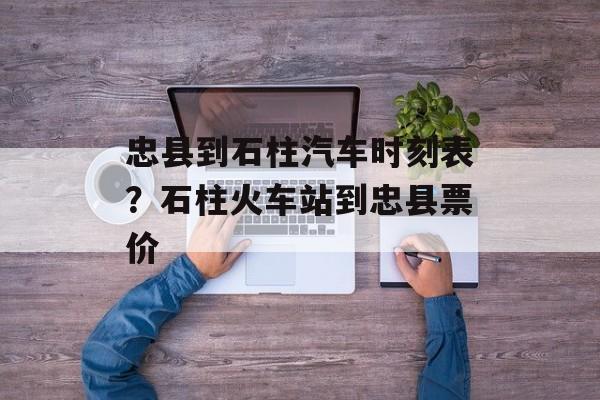 忠县到石柱汽车时刻表？石柱火车站到忠县票价-第1张图片-