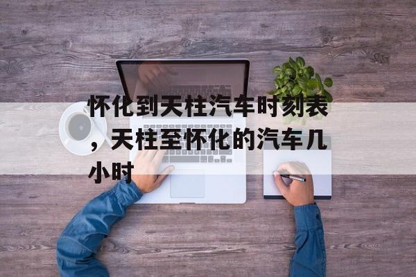 怀化到天柱汽车时刻表，天柱至怀化的汽车几小时-第1张图片-