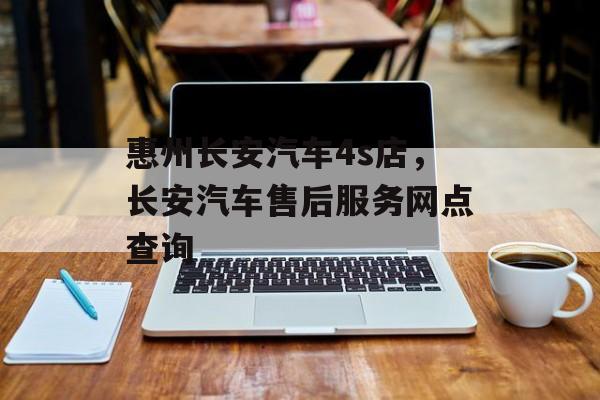 惠州长安汽车4s店，长安汽车售后服务网点查询-第1张图片-