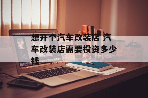 想开个汽车改装店 汽车改装店需要投资多少钱-第1张图片-