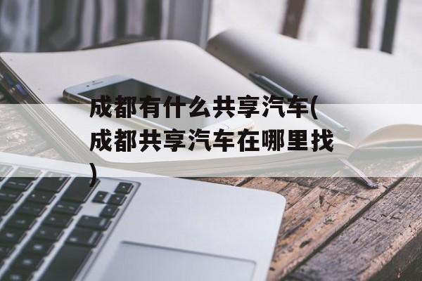 成都有什么共享汽车(成都共享汽车在哪里找)-第1张图片-