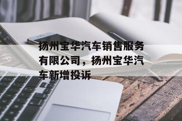扬州宝华汽车销售服务有限公司，扬州宝华汽车新增投诉-第1张图片-
