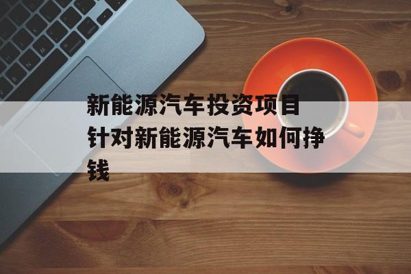 新能源汽车投资项目 针对新能源汽车如何挣钱-第1张图片-