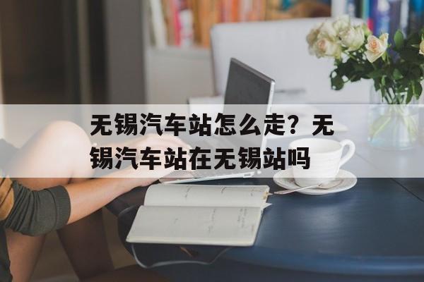 无锡汽车站怎么走？无锡汽车站在无锡站吗-第1张图片-