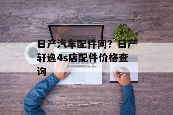 日产汽车配件网？日产轩逸4s店配件价格查询-第1张图片-