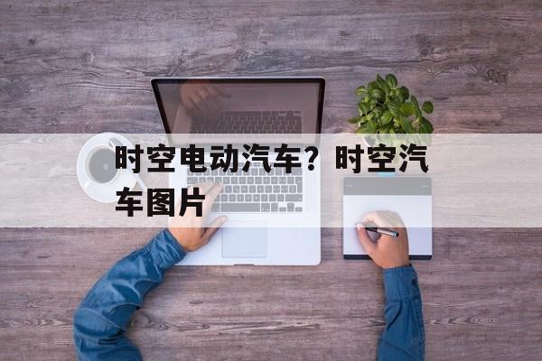 时空电动汽车？时空汽车图片-第1张图片-