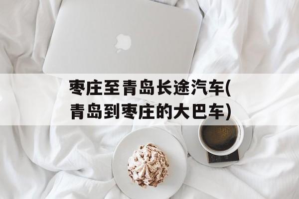 枣庄至青岛长途汽车(青岛到枣庄的大巴车)-第1张图片-