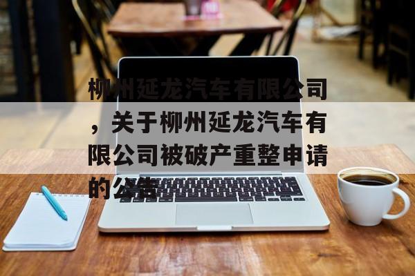 柳州延龙汽车有限公司，关于柳州延龙汽车有限公司被破产重整申请的公告-第1张图片-