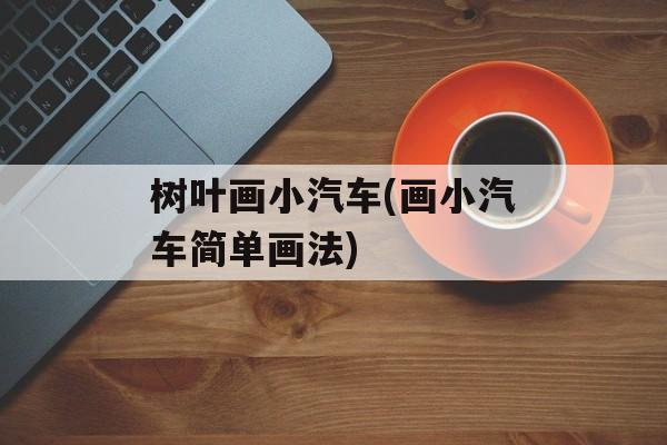 树叶画小汽车(画小汽车简单画法)-第1张图片-