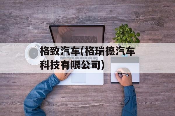 格致汽车(格瑞德汽车科技有限公司)-第1张图片-